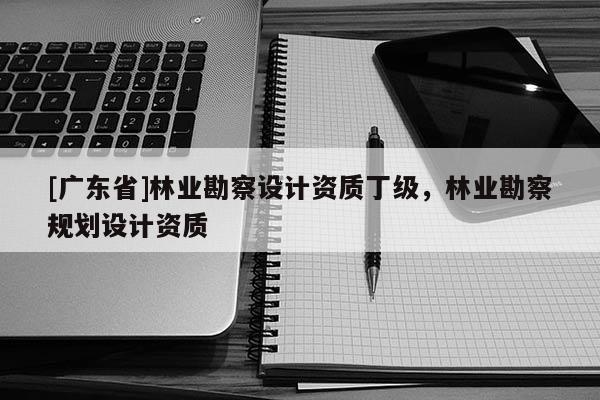 [广东省]林业勘察设计资质丁级，林业勘察规划设计资质
