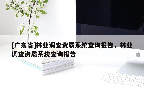 [广东省]林业调查资质系统查询报告，林业调查资质系统查询报告