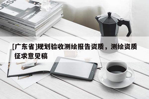 [广东省]规划验收测绘报告资质，测绘资质 征求意见稿