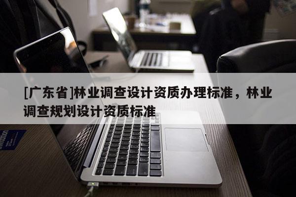 [广东省]林业调查设计资质办理标准，林业调查规划设计资质标准