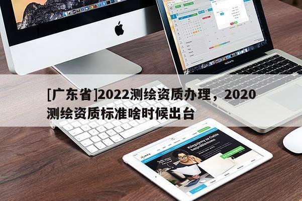 [广东省]2022测绘资质办理，2020测绘资质标准啥时候出台