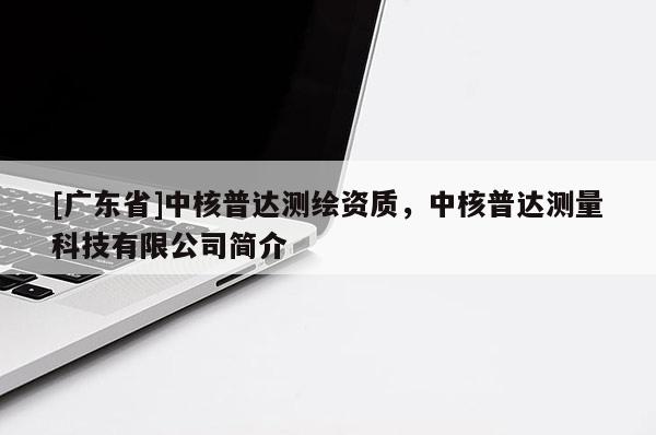 [广东省]中核普达测绘资质，中核普达测量科技有限公司简介