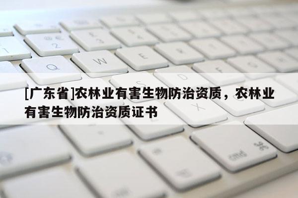 [广东省]农林业有害生物防治资质，农林业有害生物防治资质证书