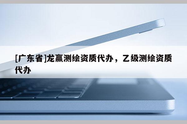 [广东省]龙赢测绘资质代办，乙级测绘资质代办