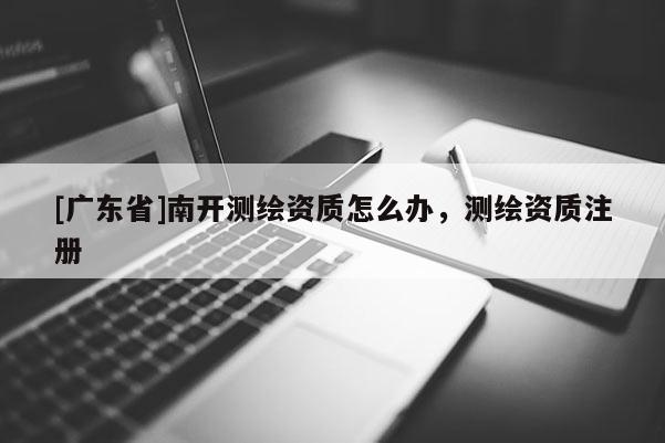 [广东省]南开测绘资质怎么办，测绘资质注册