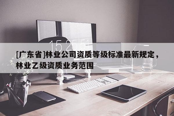 [广东省]林业公司资质等级标准最新规定，林业乙级资质业务范围