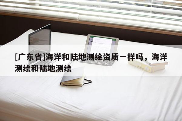 [广东省]海洋和陆地测绘资质一样吗，海洋测绘和陆地测绘