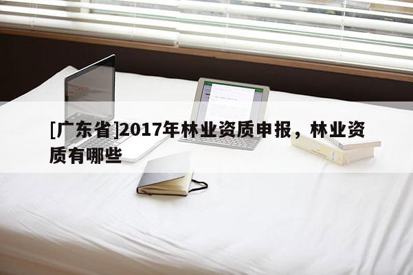 [广东省]2017年林业资质申报，林业资质有哪些