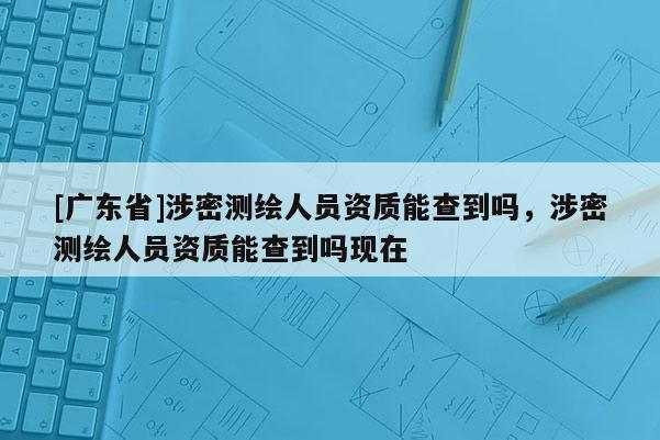 [广东省]涉密测绘人员资质能查到吗，涉密测绘人员资质能查到吗现在