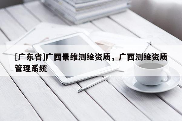 [广东省]广西景维测绘资质，广西测绘资质管理系统