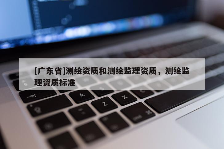 [广东省]测绘资质和测绘监理资质，测绘监理资质标准