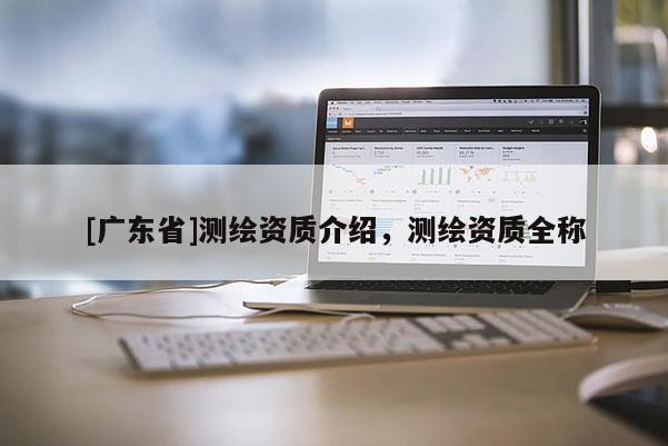 [广东省]测绘资质介绍，测绘资质全称