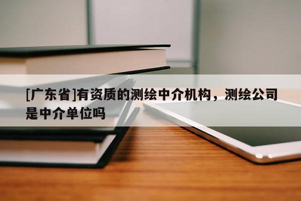 [广东省]有资质的测绘中介机构，测绘公司是中介单位吗