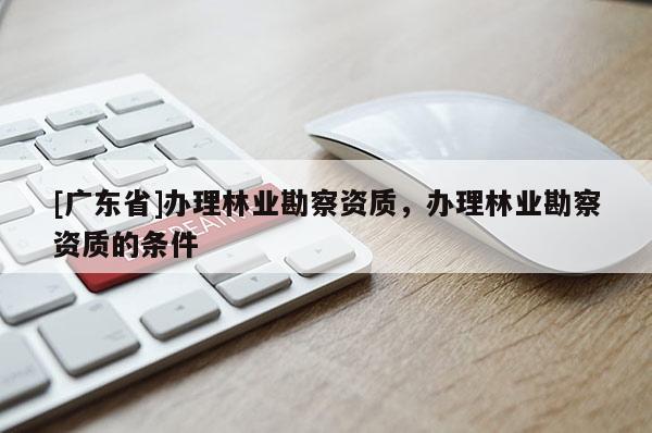 [广东省]办理林业勘察资质，办理林业勘察资质的条件