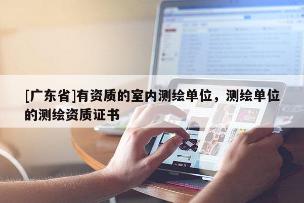 [广东省]有资质的室内测绘单位，测绘单位的测绘资质证书
