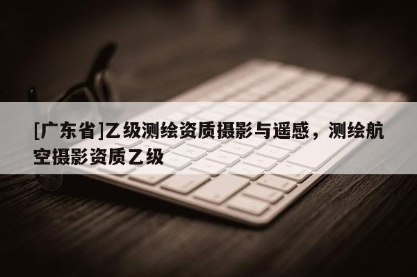[广东省]乙级测绘资质摄影与遥感，测绘航空摄影资质乙级