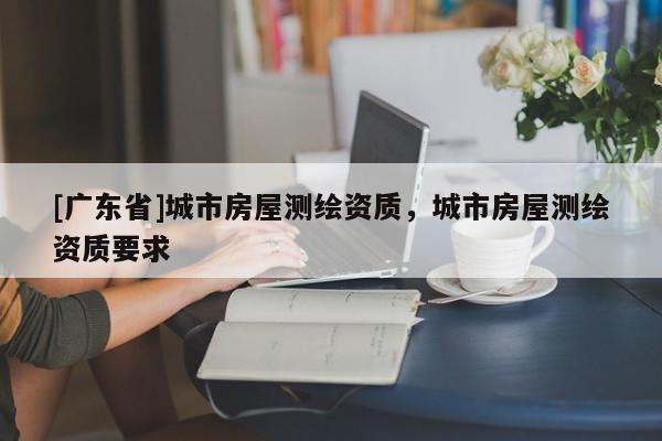 [广东省]城市房屋测绘资质，城市房屋测绘资质要求