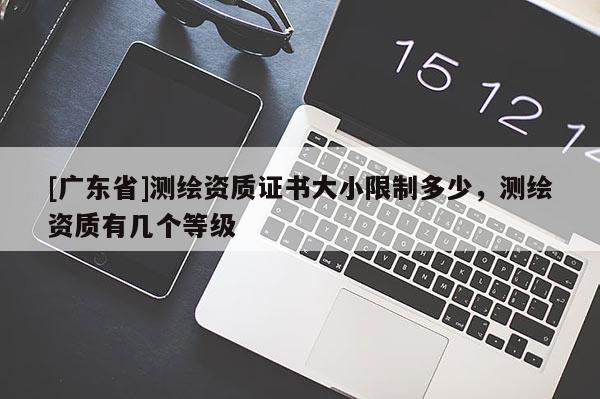 [广东省]测绘资质证书大小限制多少，测绘资质有几个等级