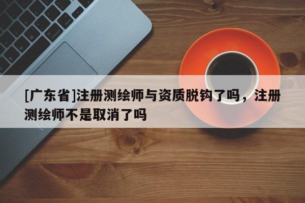 [广东省]注册测绘师与资质脱钩了吗，注册测绘师不是取消了吗