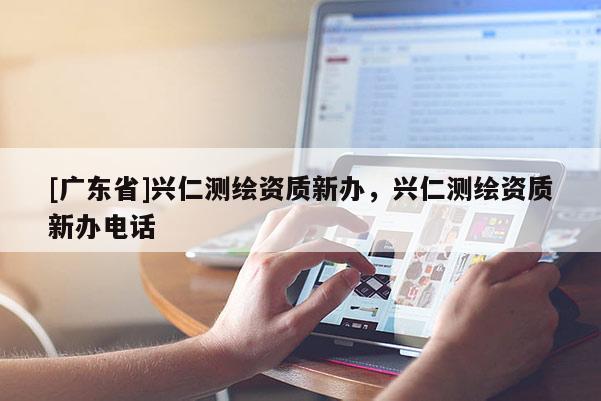 [广东省]兴仁测绘资质新办，兴仁测绘资质新办电话