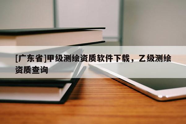 [广东省]甲级测绘资质软件下载，乙级测绘资质查询