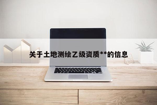 关于土地测绘乙级资质**的信息