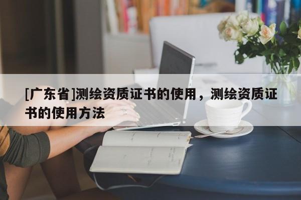 [广东省]测绘资质证书的使用，测绘资质证书的使用方法
