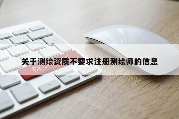 关于测绘资质不要求注册测绘师的信息