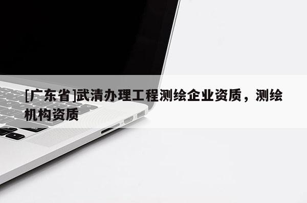 [广东省]武清办理工程测绘企业资质，测绘机构资质