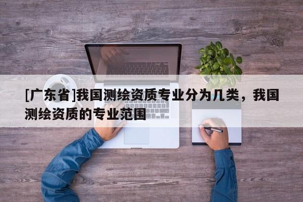 [广东省]我国测绘资质专业分为几类，我国测绘资质的专业范围