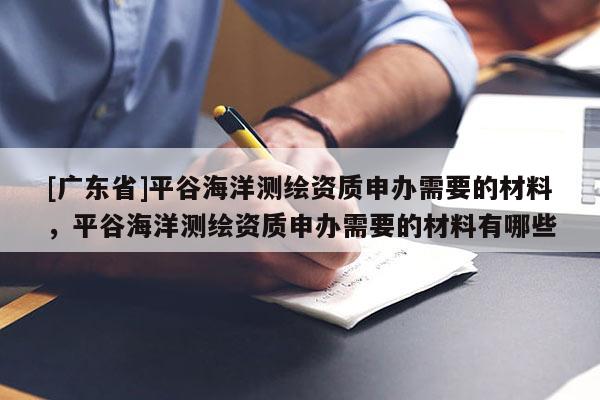 [广东省]平谷海洋测绘资质申办需要的材料，平谷海洋测绘资质申办需要的材料有哪些