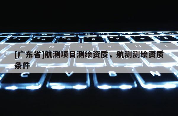 [广东省]航测项目测绘资质，航测测绘资质条件