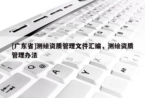 [广东省]测绘资质管理文件汇编，测绘资质管理办法