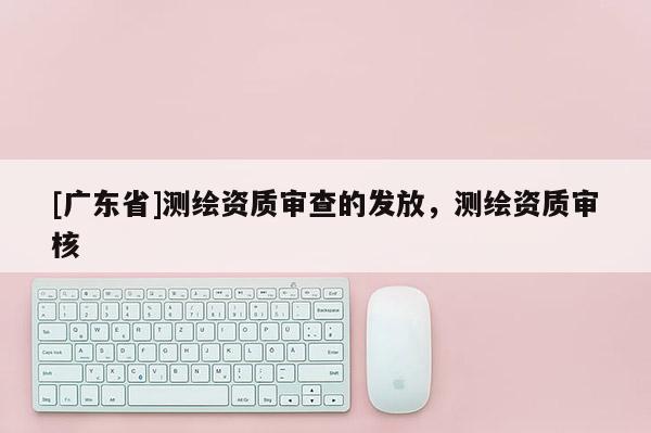 [广东省]测绘资质审查的发放，测绘资质审核