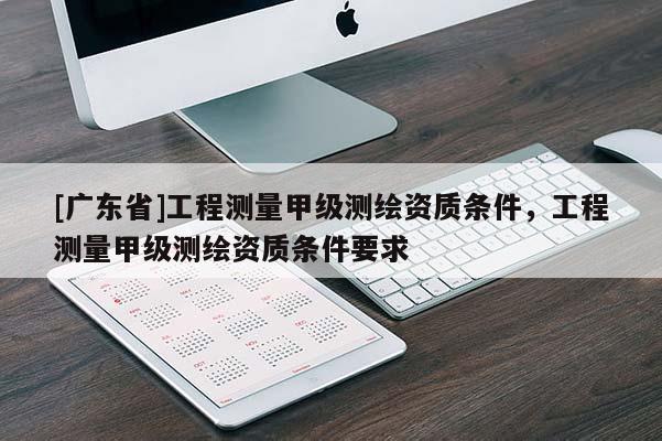 [广东省]工程测量甲级测绘资质条件，工程测量甲级测绘资质条件要求