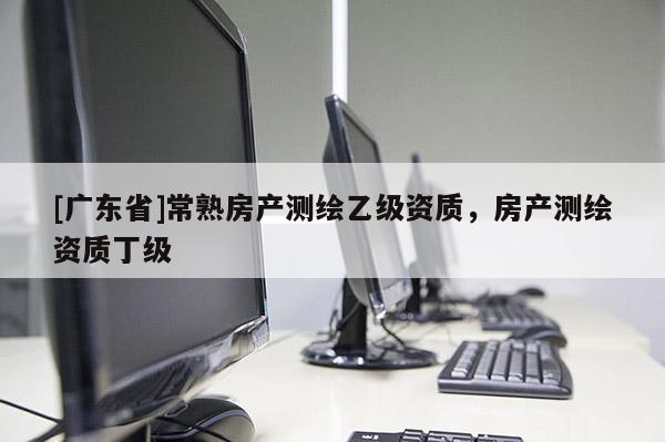 [广东省]常熟房产测绘乙级资质，房产测绘资质丁级