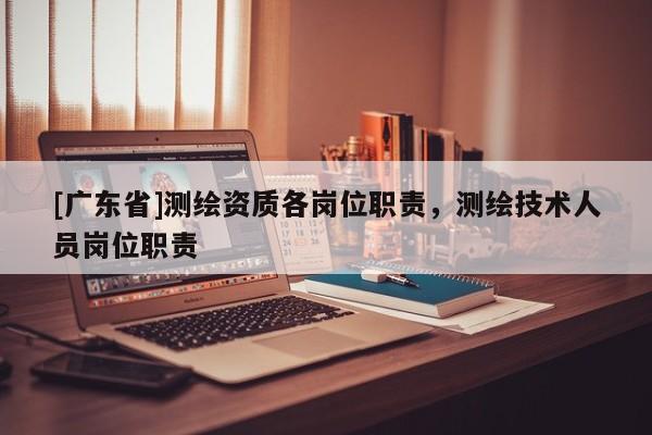 [广东省]测绘资质各岗位职责，测绘技术人员岗位职责