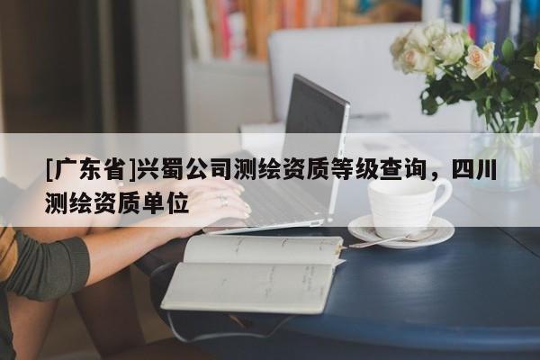 [广东省]兴蜀公司测绘资质等级查询，四川测绘资质单位