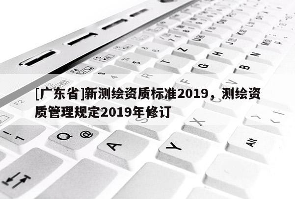 [广东省]新测绘资质标准2019，测绘资质管理规定2019年修订