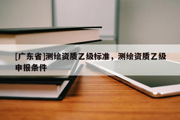 [广东省]测绘资质乙级标准，测绘资质乙级申报条件