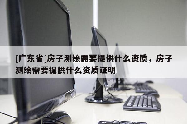 [广东省]房子测绘需要提供什么资质，房子测绘需要提供什么资质证明