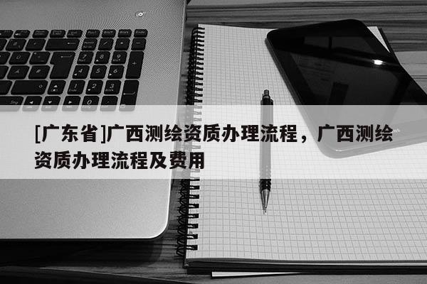 [广东省]广西测绘资质办理流程，广西测绘资质办理流程及费用