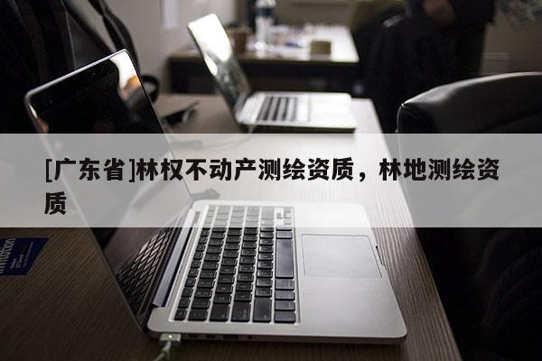 [广东省]林权不动产测绘资质，林地测绘资质