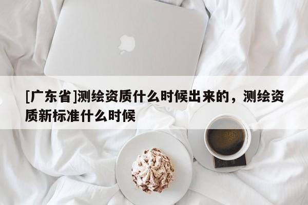 [广东省]测绘资质什么时候出来的，测绘资质新标准什么时候