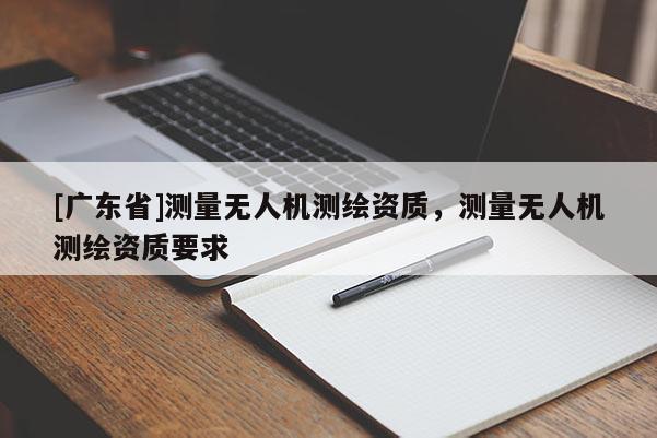 [广东省]测量无人机测绘资质，测量无人机测绘资质要求