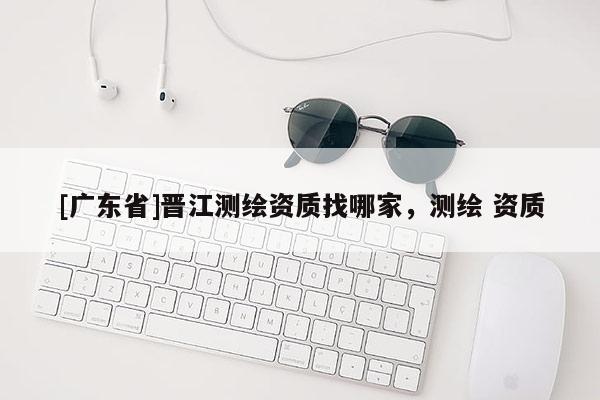 [广东省]晋江测绘资质找哪家，测绘 资质