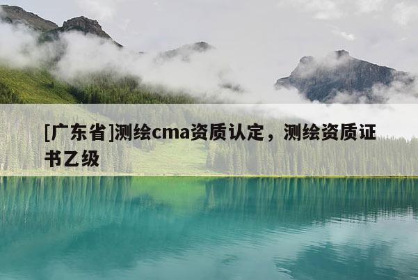 [广东省]测绘cma资质认定，测绘资质证书乙级