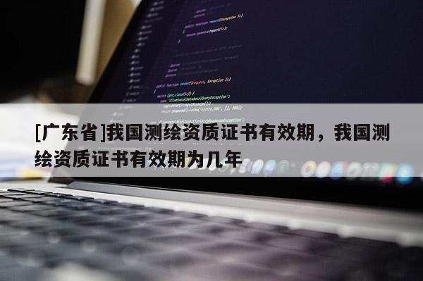 [广东省]我国测绘资质证书有效期，我国测绘资质证书有效期为几年