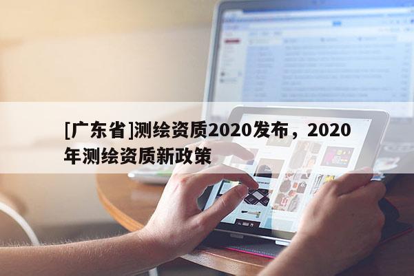 [广东省]测绘资质2020发布，2020年测绘资质新政策