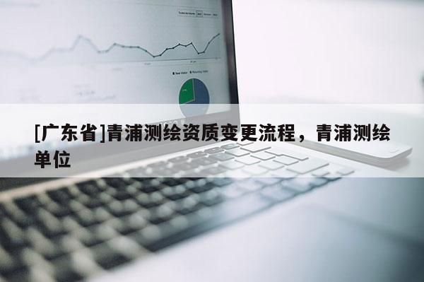 [广东省]青浦测绘资质变更流程，青浦测绘单位